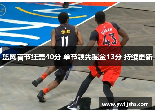 篮网首节狂轰40分 单节领先掘金13分 持续更新