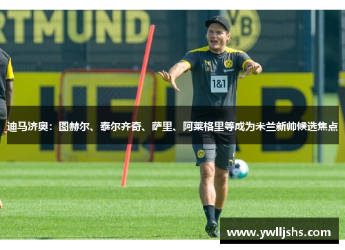 迪马济奥：图赫尔、泰尔齐奇、萨里、阿莱格里等成为米兰新帅候选焦点