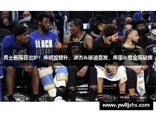 勇士新阵容出炉！库明加替补，波杰&穆迪首发，库里&维金斯缺席