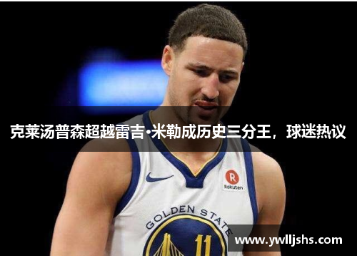 克莱汤普森超越雷吉·米勒成历史三分王，球迷热议