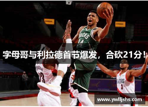 字母哥与利拉德首节爆发，合砍21分！
